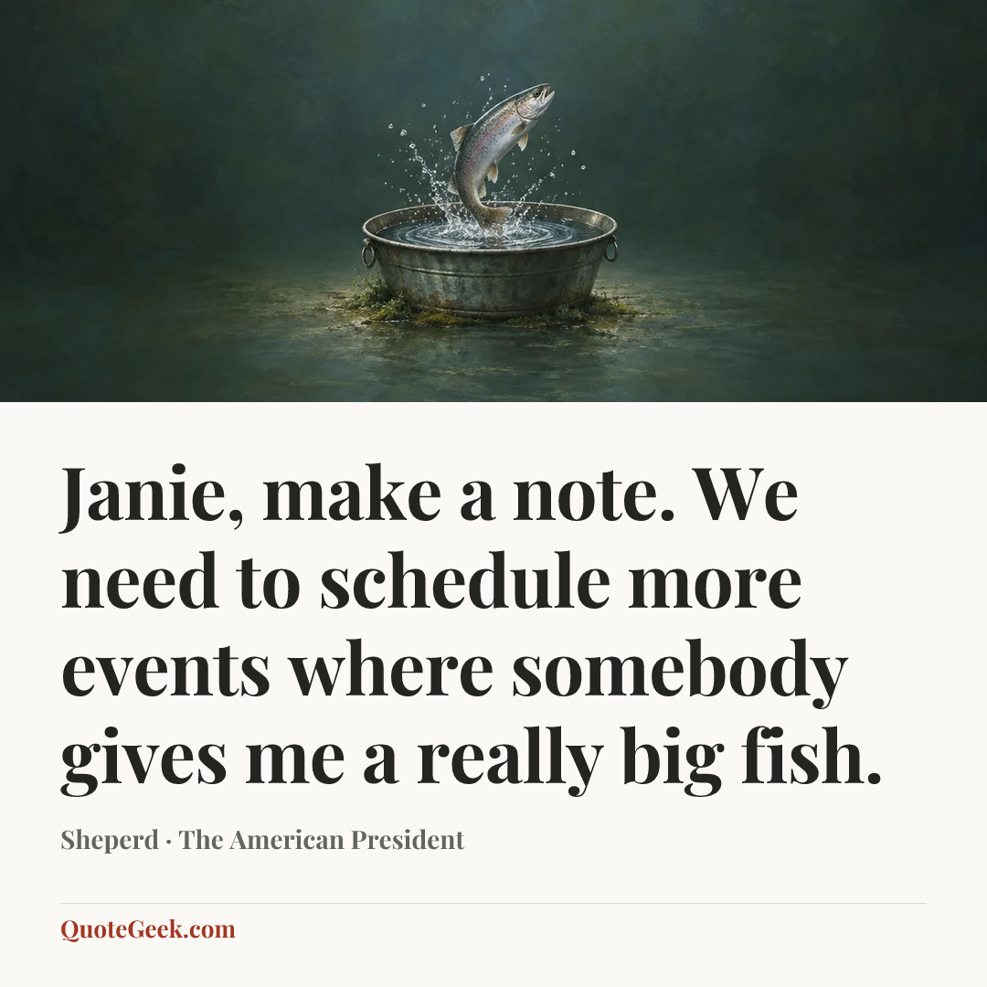 “Janie, make a note. We need to schedule more events where somebody gives me a really big fish.” — Sheperd · The American President. Illustrated QuoteGeek card.