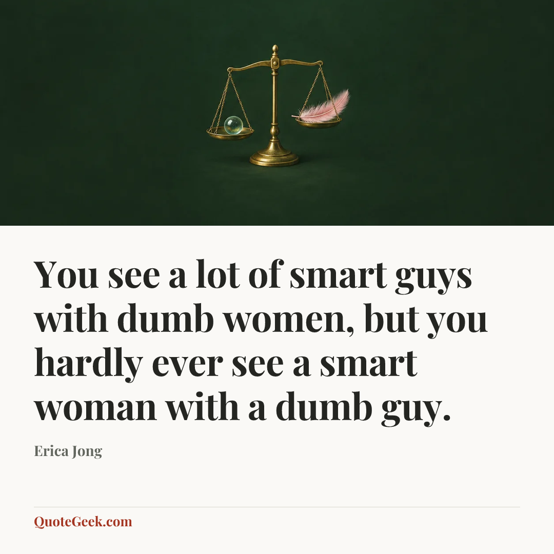 “You see a lot of smart guys with dumb women, but you hardly ever see a smart woman with a dumb guy.” — Erica Jong. Illustrated QuoteGeek card.