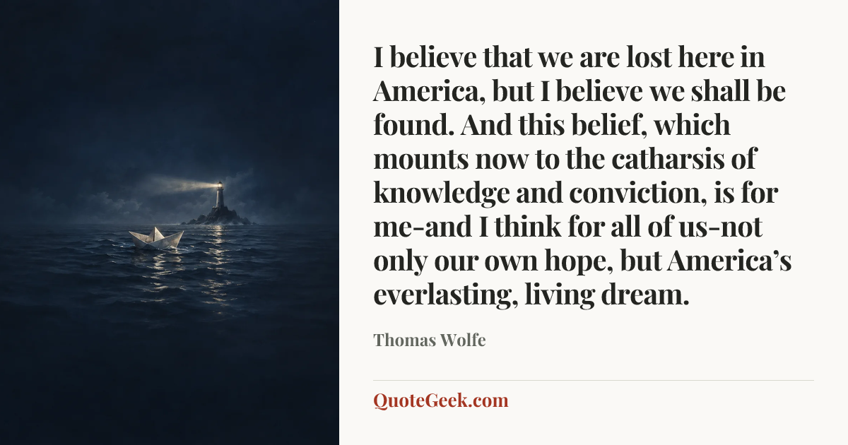 “I believe that we are lost here in America, but I believe we shall be found. And this belief, which mounts now to the catharsis of knowledge and conviction, is for me-and I think for all of us-not only our own hope, but America’s everlasting, living dream.” — Thomas Wolfe. Illustrated QuoteGeek card.