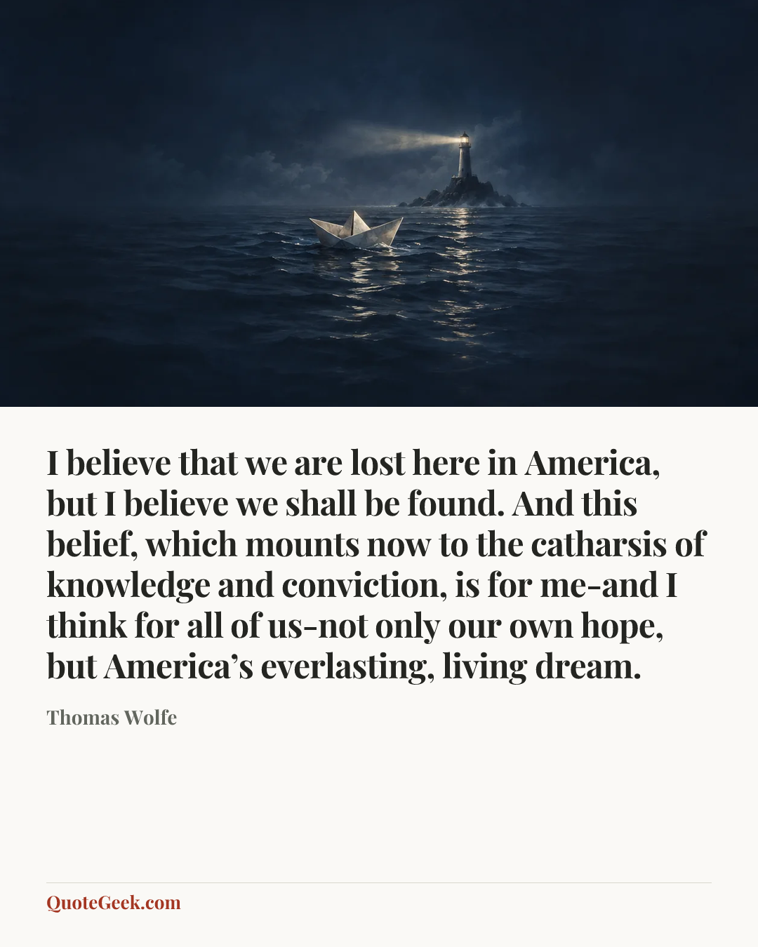 “I believe that we are lost here in America, but I believe we shall be found. And this belief, which mounts now to the catharsis of knowledge and conviction, is for me-and I think for all of us-not only our own hope, but America’s everlasting, living dream.” — Thomas Wolfe. Illustrated QuoteGeek card.