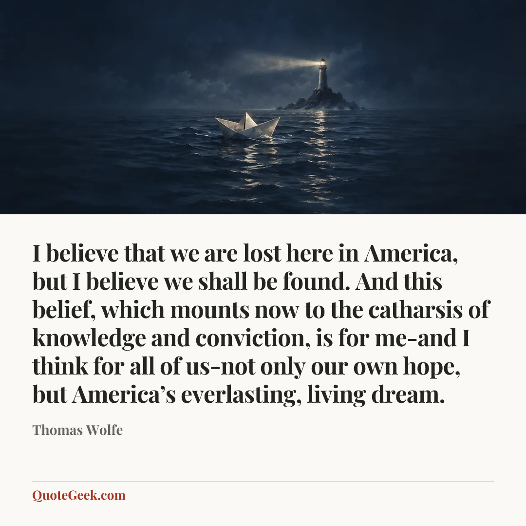 “I believe that we are lost here in America, but I believe we shall be found. And this belief, which mounts now to the catharsis of knowledge and conviction, is for me-and I think for all of us-not only our own hope, but America’s everlasting, living dream.” — Thomas Wolfe. Illustrated QuoteGeek card.