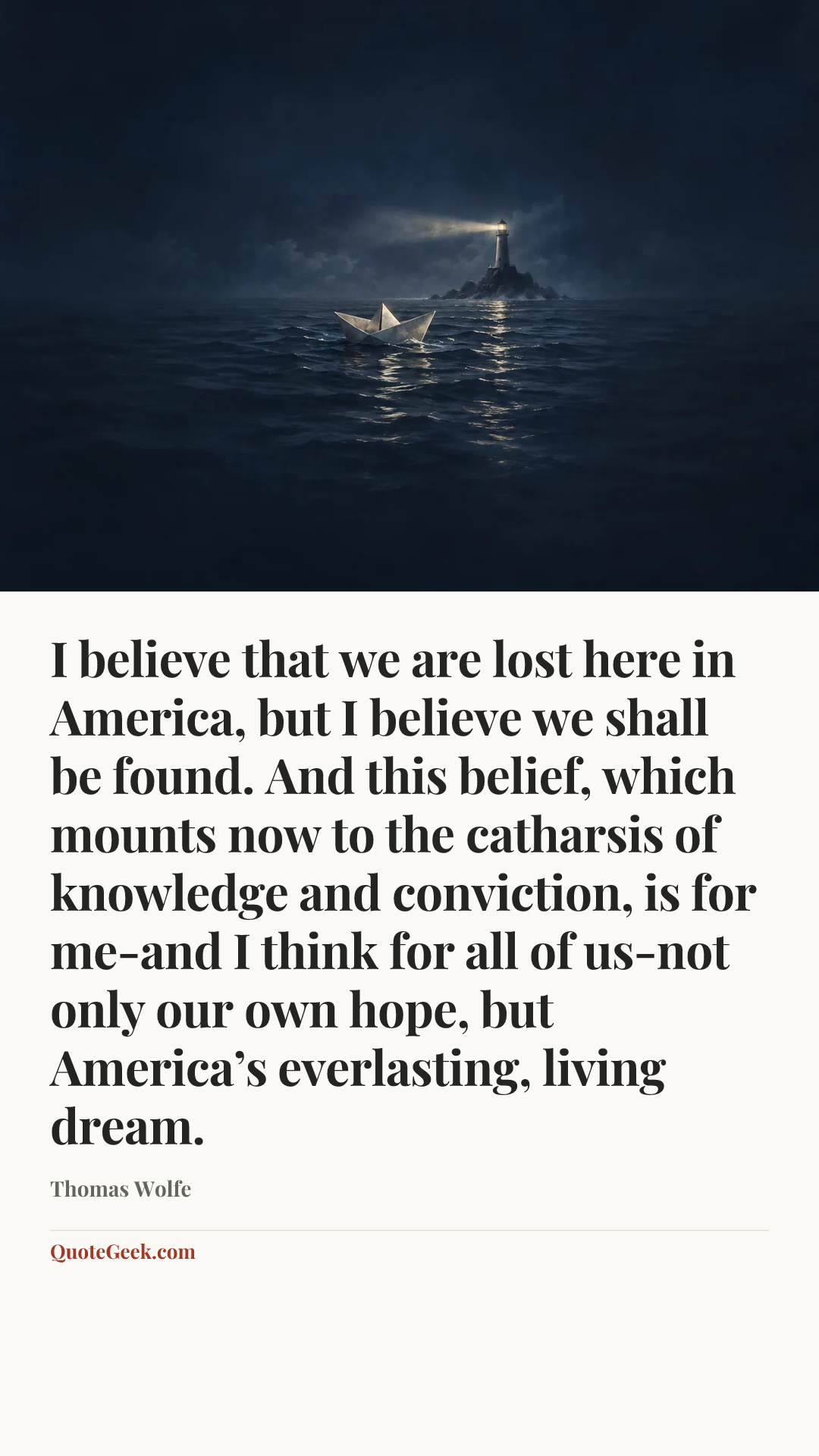 “I believe that we are lost here in America, but I believe we shall be found. And this belief, which mounts now to the catharsis of knowledge and conviction, is for me-and I think for all of us-not only our own hope, but America’s everlasting, living dream.” — Thomas Wolfe. Illustrated QuoteGeek card.