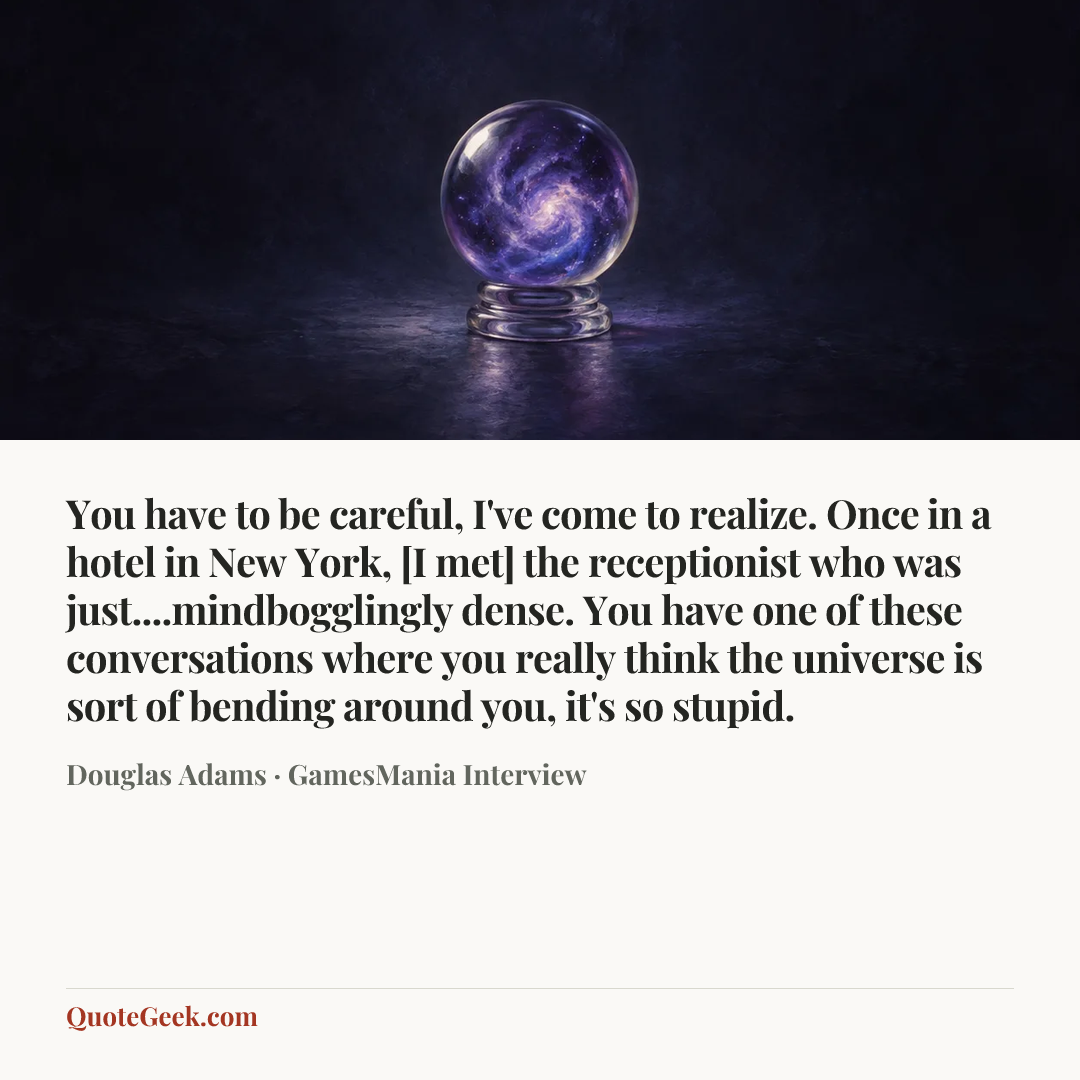 “You have to be careful, I've come to realize. Once in a hotel in New York, [I met] the receptionist who was just....mindbogglingly dense. You have one of these conversations where you really think the universe is sort of bending around you, it's so stupid.” — Douglas Adams · GamesMania Interview. Illustrated QuoteGeek card.