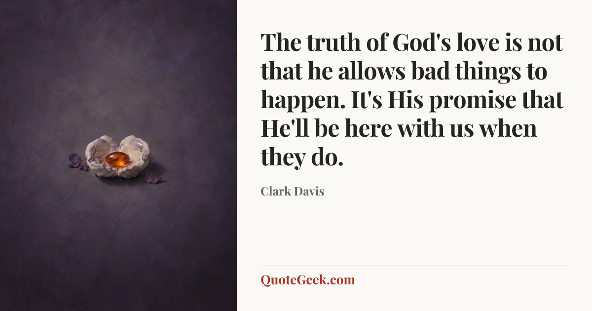 “The truth of God's love is not that he allows bad things to happen. It's His promise that He'll be here with us when they do.” — Clark Davis. Illustrated QuoteGeek card.