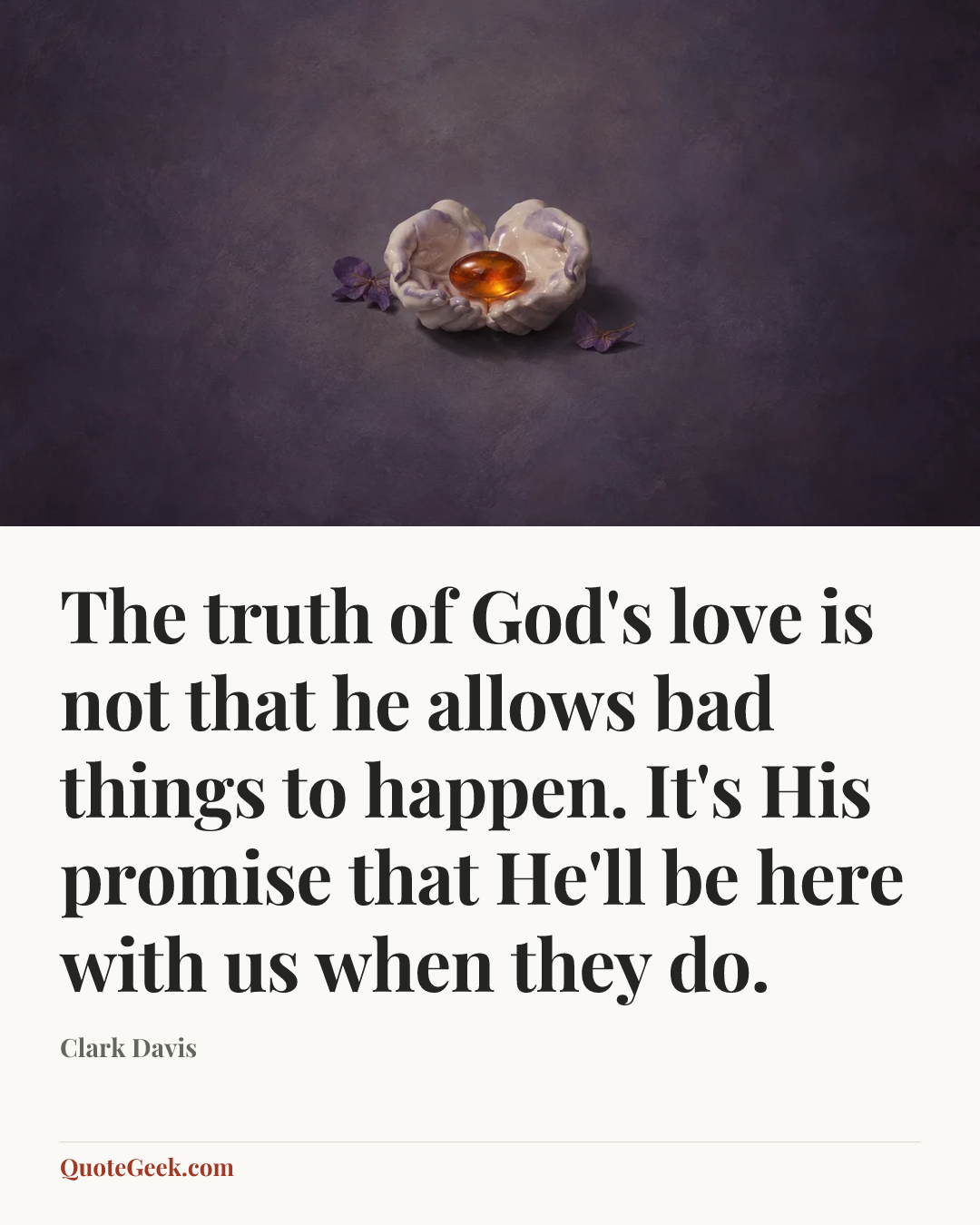 “The truth of God's love is not that he allows bad things to happen. It's His promise that He'll be here with us when they do.” — Clark Davis. Illustrated QuoteGeek card.