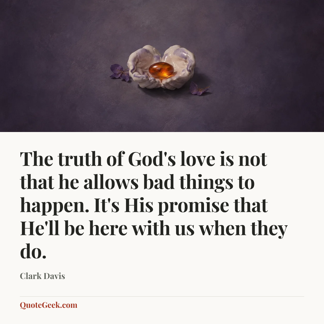 “The truth of God's love is not that he allows bad things to happen. It's His promise that He'll be here with us when they do.” — Clark Davis. Illustrated QuoteGeek card.