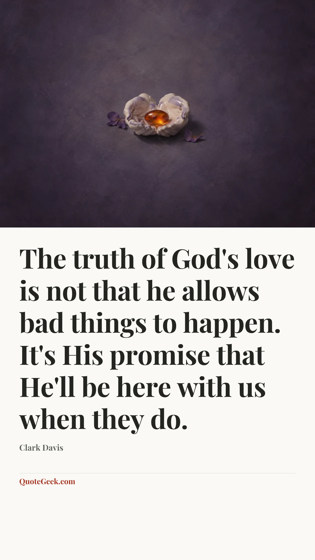“The truth of God's love is not that he allows bad things to happen. It's His promise that He'll be here with us when they do.” — Clark Davis. Illustrated QuoteGeek card.