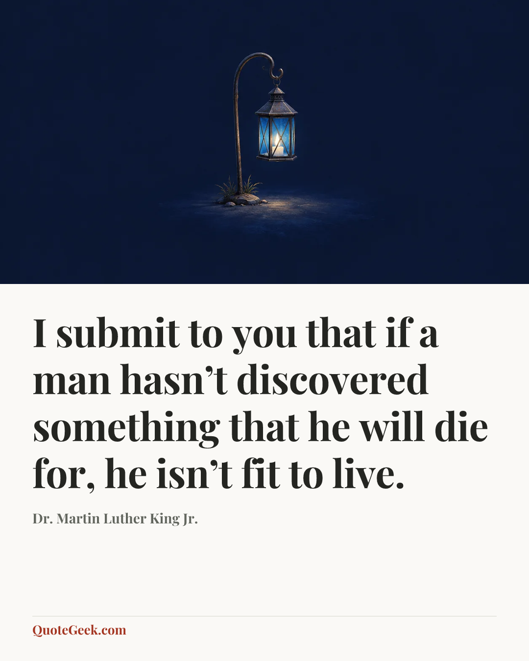 “I submit to you that if a man hasn’t discovered something that he will die for, he isn’t fit to live.” — Dr. Martin Luther King Jr.. Illustrated QuoteGeek card.