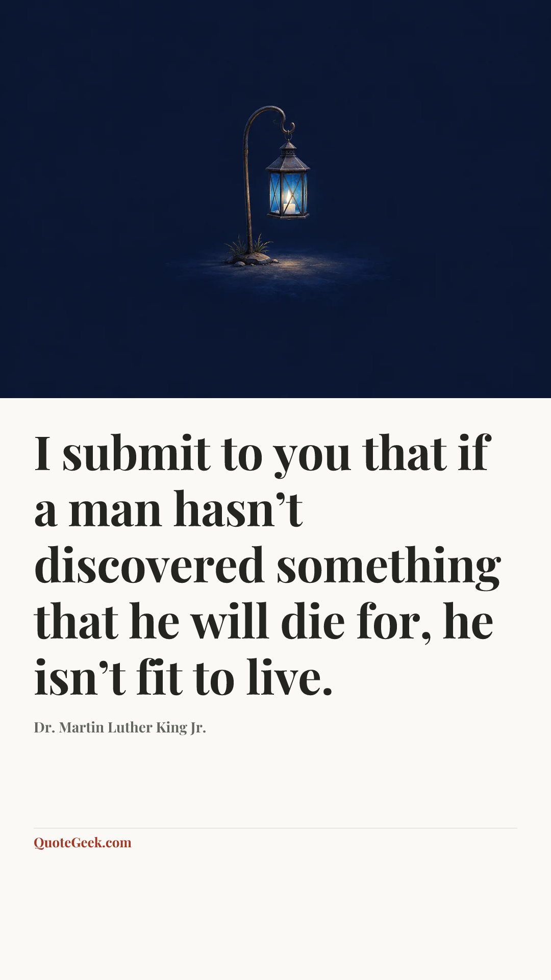 “I submit to you that if a man hasn’t discovered something that he will die for, he isn’t fit to live.” — Dr. Martin Luther King Jr.. Illustrated QuoteGeek card.