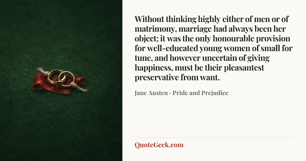 “Without thinking highly either of men or of matrimony, marriage had always been her object; it was the only honourable provision for well-educated young women of small for tune, and however uncertain of giving happiness, must be their pleasantest preservative from want.” — Jane Austen · Pride and Prejudice. Illustrated QuoteGeek card.