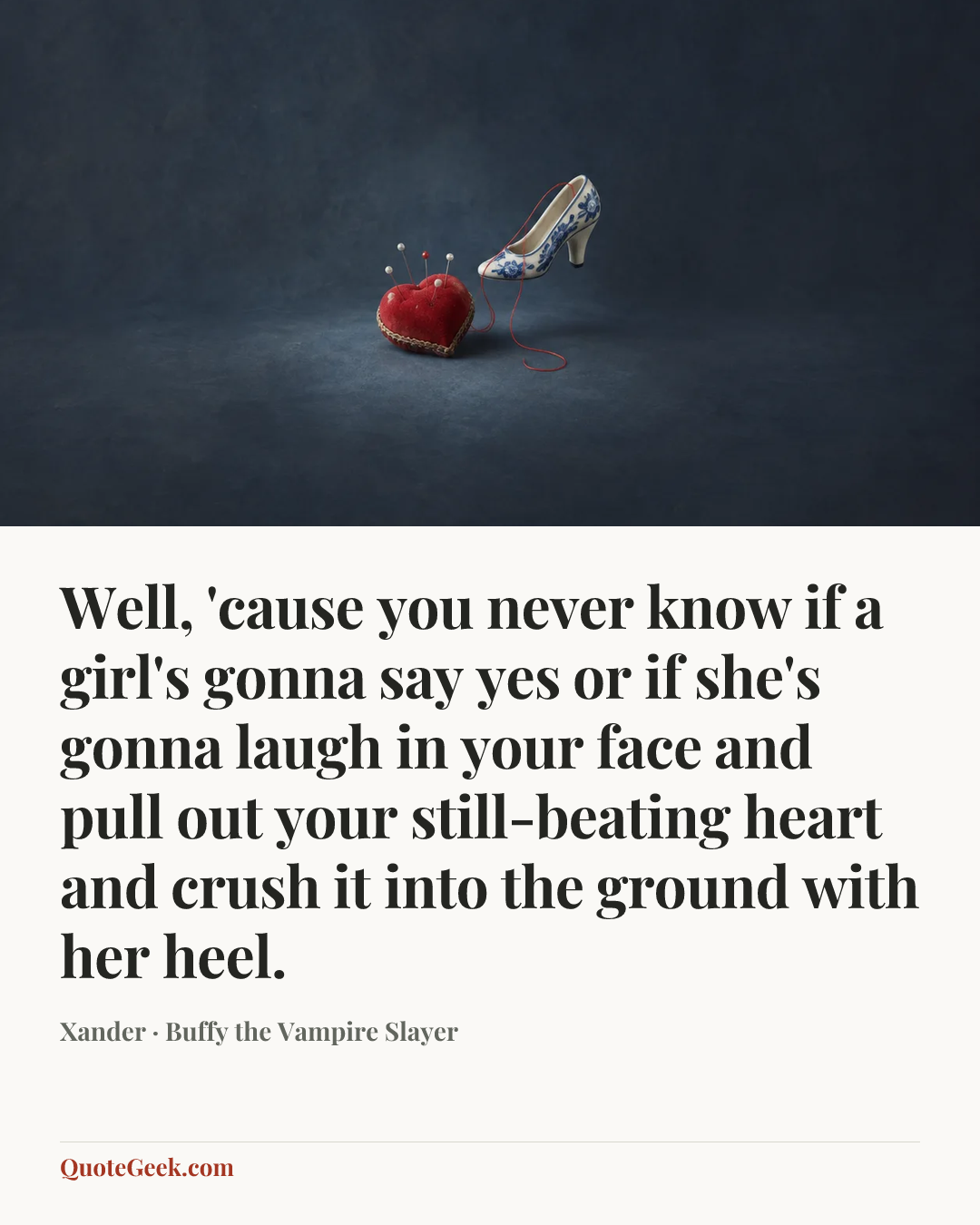“Well, 'cause you never know if a girl's gonna say yes or if she's gonna laugh in your face and pull out your still-beating heart and crush it into the ground with her heel.” — Xander · Buffy the Vampire Slayer. Illustrated QuoteGeek card.