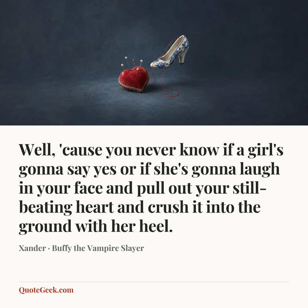 “Well, 'cause you never know if a girl's gonna say yes or if she's gonna laugh in your face and pull out your still-beating heart and crush it into the ground with her heel.” — Xander · Buffy the Vampire Slayer. Illustrated QuoteGeek card.