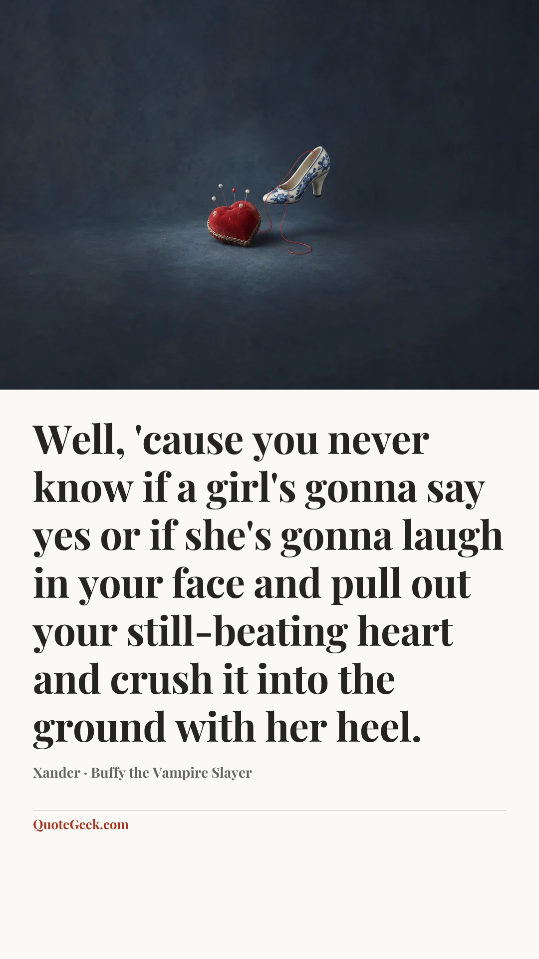 “Well, 'cause you never know if a girl's gonna say yes or if she's gonna laugh in your face and pull out your still-beating heart and crush it into the ground with her heel.” — Xander · Buffy the Vampire Slayer. Illustrated QuoteGeek card.