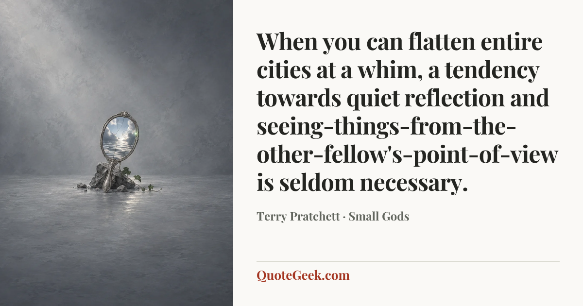 “When you can flatten entire cities at a whim, a tendency towards quiet reflection and seeing-things-from-the-other-fellow's-point-of-view is seldom necessary.” — Terry Pratchett · Small Gods. Illustrated QuoteGeek card.
