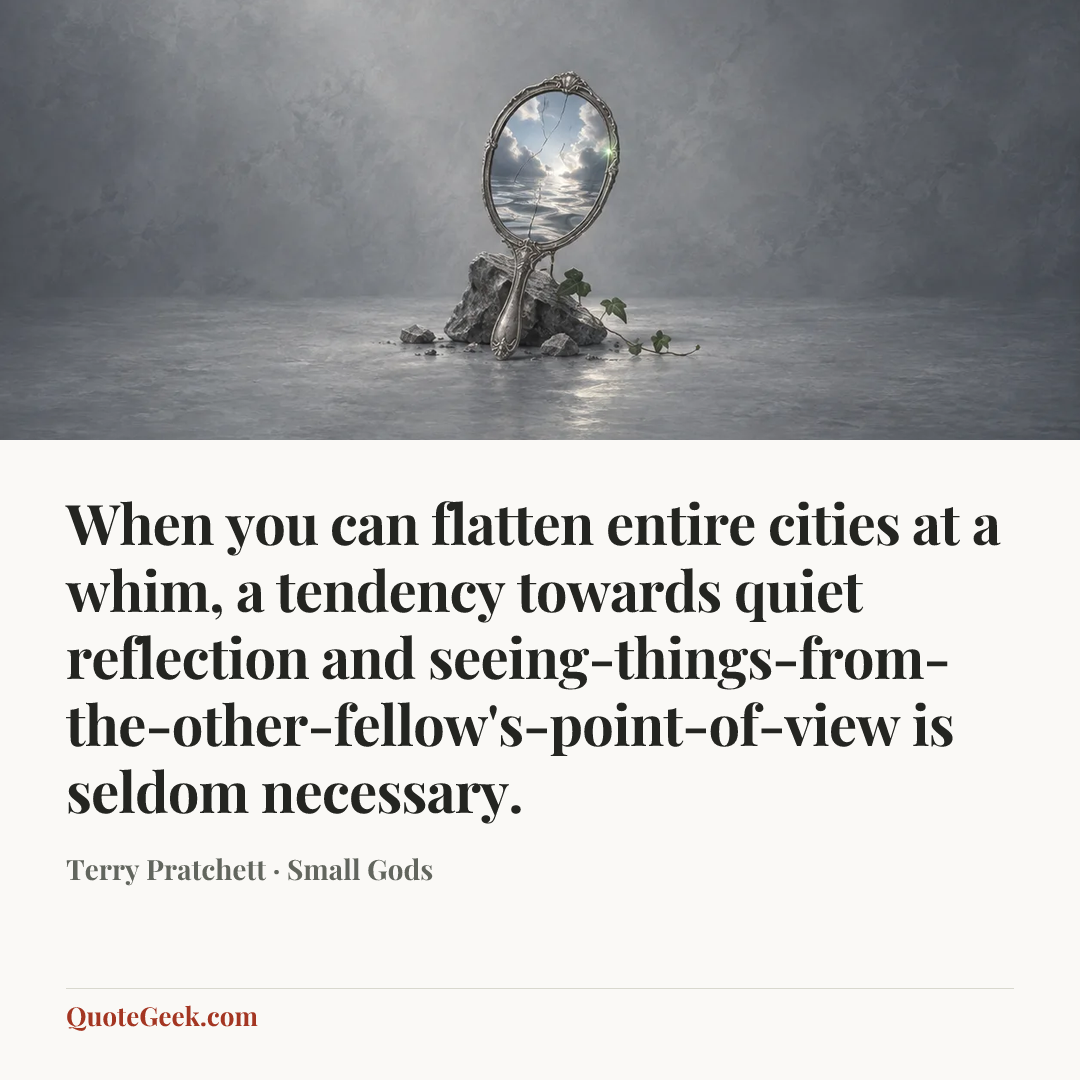 “When you can flatten entire cities at a whim, a tendency towards quiet reflection and seeing-things-from-the-other-fellow's-point-of-view is seldom necessary.” — Terry Pratchett · Small Gods. Illustrated QuoteGeek card.