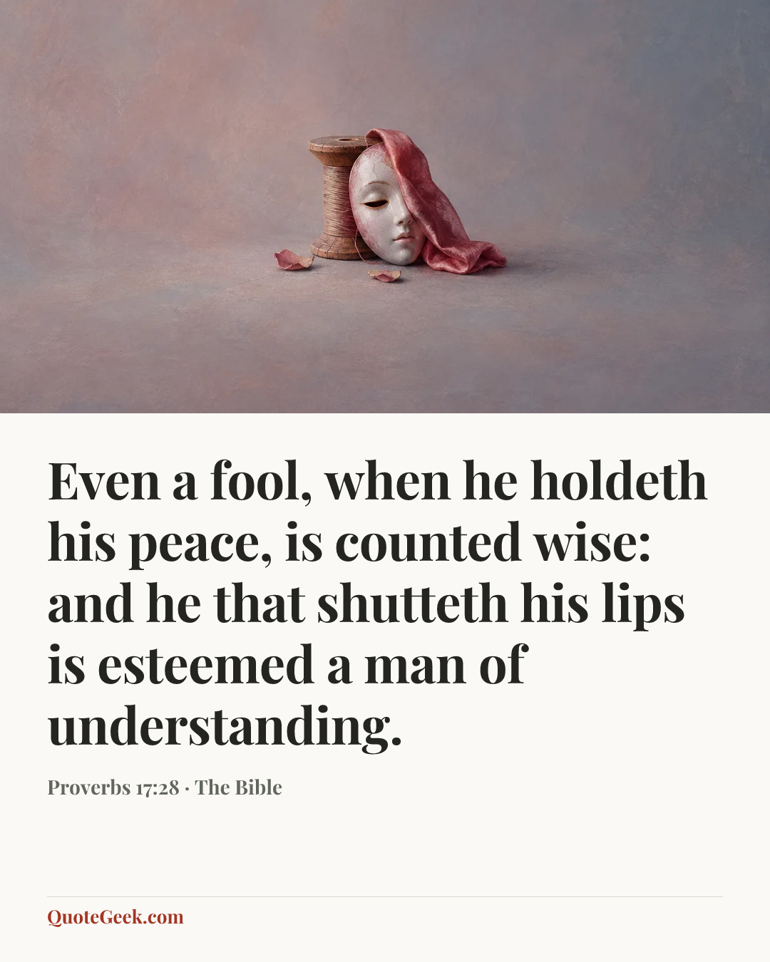 “Even a fool, when he holdeth his peace, is counted wise:
and he that shutteth his lips is esteemed a man of understanding.” — Proverbs 17:28 · The Bible. Illustrated QuoteGeek card.