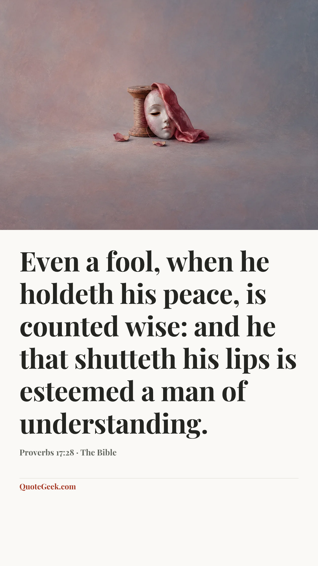 “Even a fool, when he holdeth his peace, is counted wise:
and he that shutteth his lips is esteemed a man of understanding.” — Proverbs 17:28 · The Bible. Illustrated QuoteGeek card.