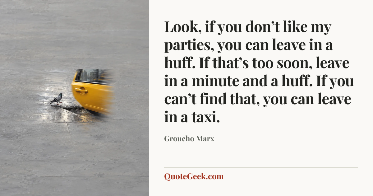 “Look, if you don’t like my parties, you can leave in a huff. If that’s too soon, leave in a minute and a huff. If you can’t find that, you can leave in a taxi.” — Groucho Marx. Illustrated QuoteGeek card.