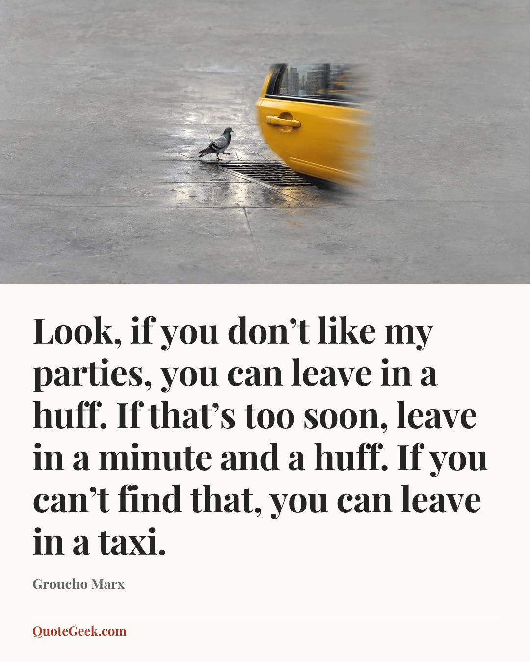 “Look, if you don’t like my parties, you can leave in a huff. If that’s too soon, leave in a minute and a huff. If you can’t find that, you can leave in a taxi.” — Groucho Marx. Illustrated QuoteGeek card.