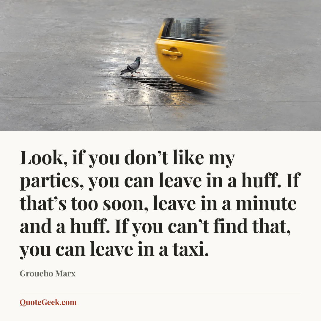 “Look, if you don’t like my parties, you can leave in a huff. If that’s too soon, leave in a minute and a huff. If you can’t find that, you can leave in a taxi.” — Groucho Marx. Illustrated QuoteGeek card.