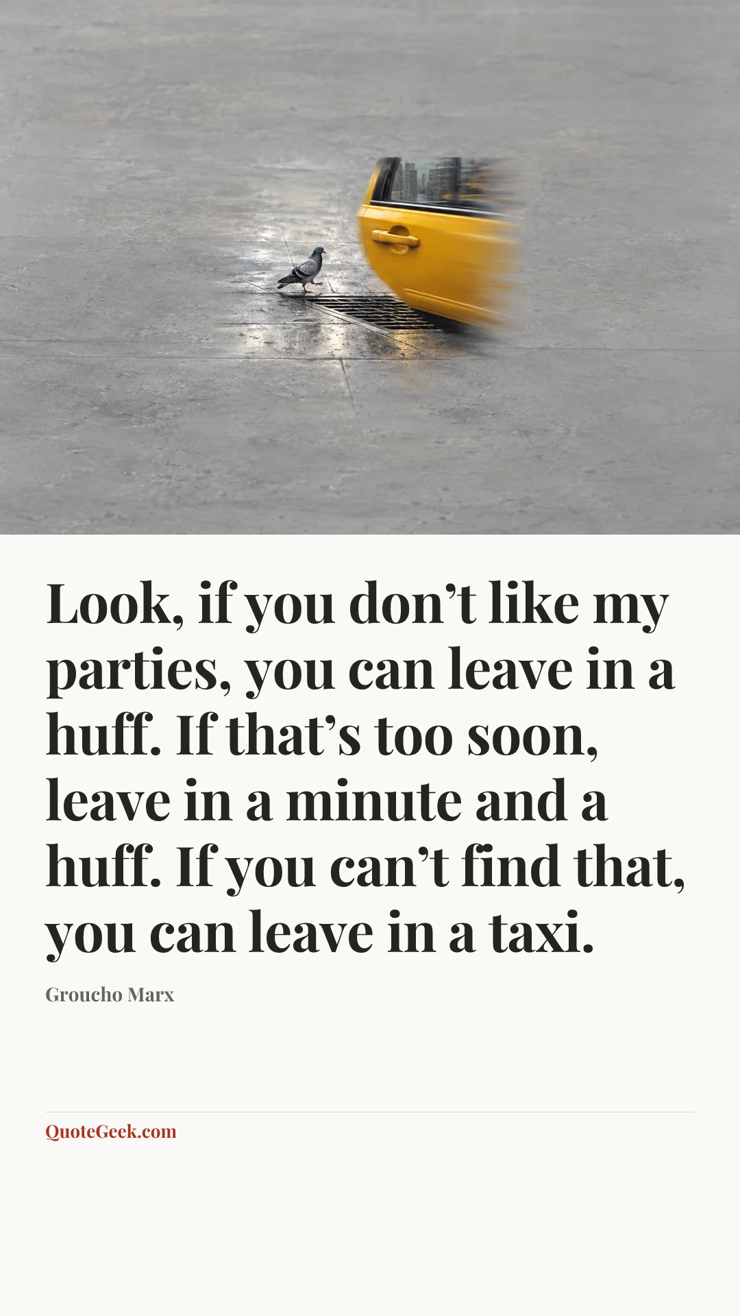 “Look, if you don’t like my parties, you can leave in a huff. If that’s too soon, leave in a minute and a huff. If you can’t find that, you can leave in a taxi.” — Groucho Marx. Illustrated QuoteGeek card.