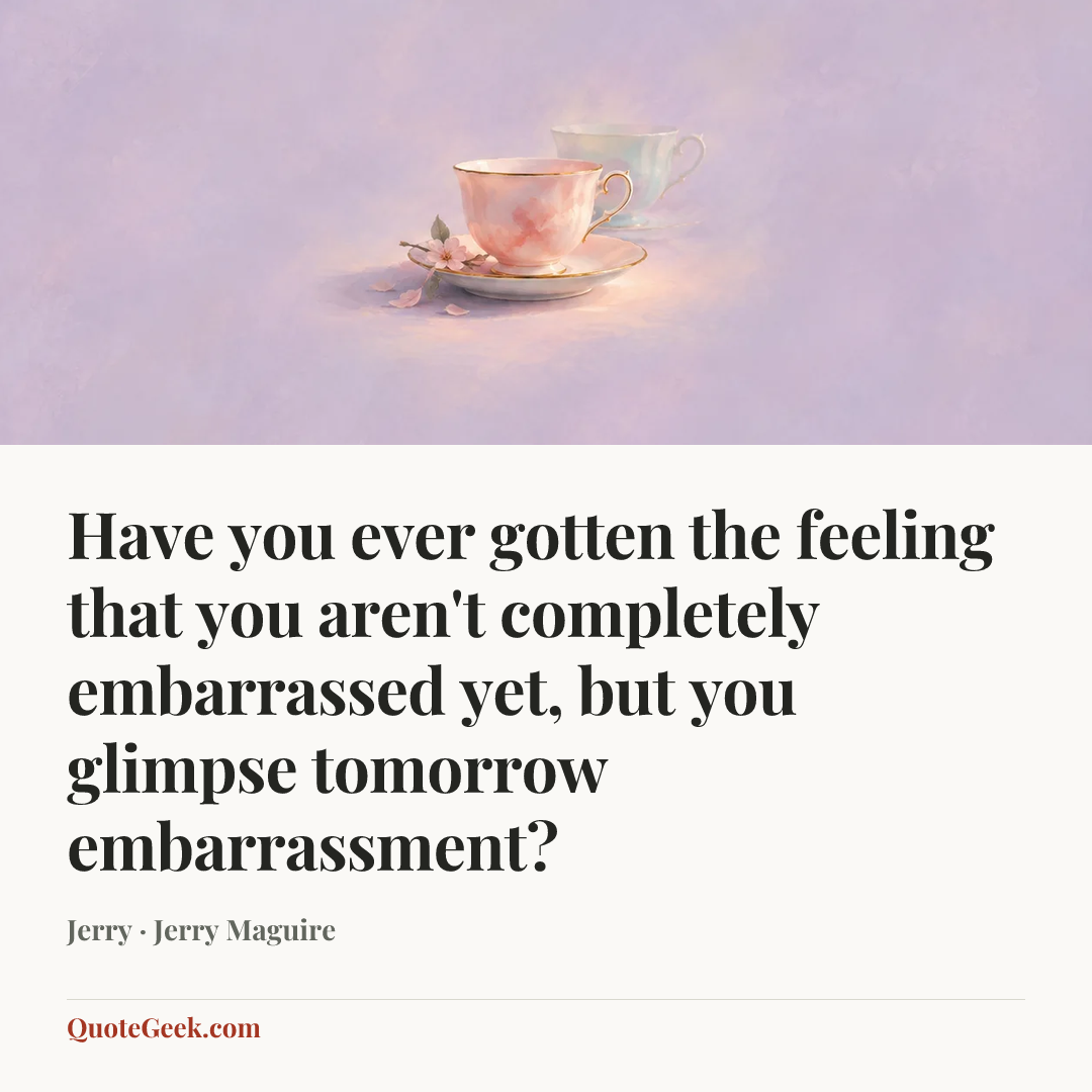 “Have you ever gotten the feeling that you aren't completely embarrassed yet, but you glimpse tomorrow embarrassment?” — Jerry · Jerry Maguire. Illustrated QuoteGeek card.