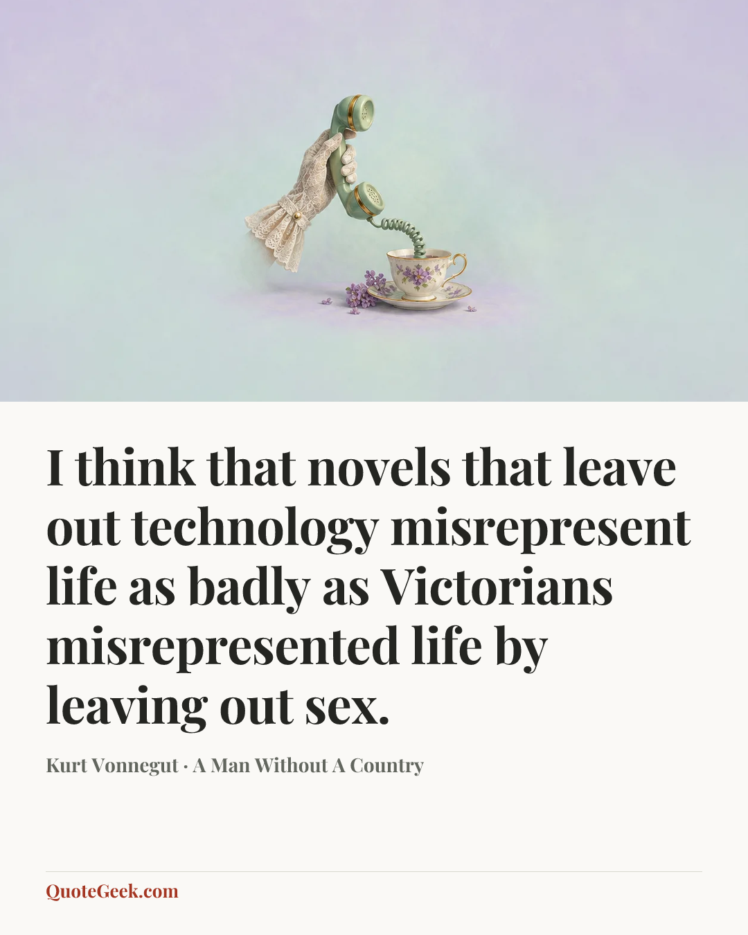 “I think that novels that leave out technology misrepresent life as badly as Victorians misrepresented life by leaving out sex.” — Kurt Vonnegut · A Man Without A Country. Illustrated QuoteGeek card.
