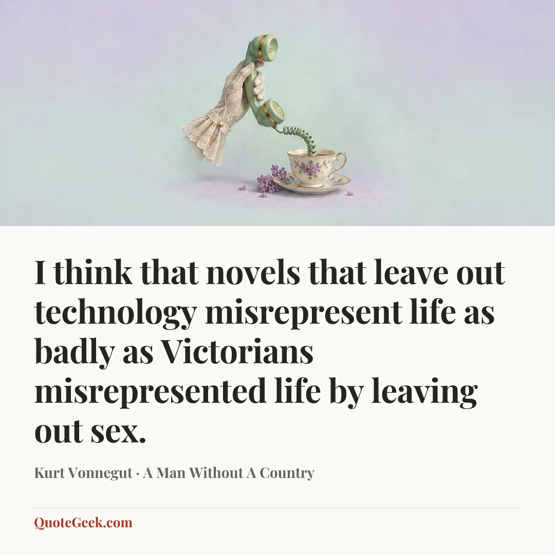“I think that novels that leave out technology misrepresent life as badly as Victorians misrepresented life by leaving out sex.” — Kurt Vonnegut · A Man Without A Country. Illustrated QuoteGeek card.