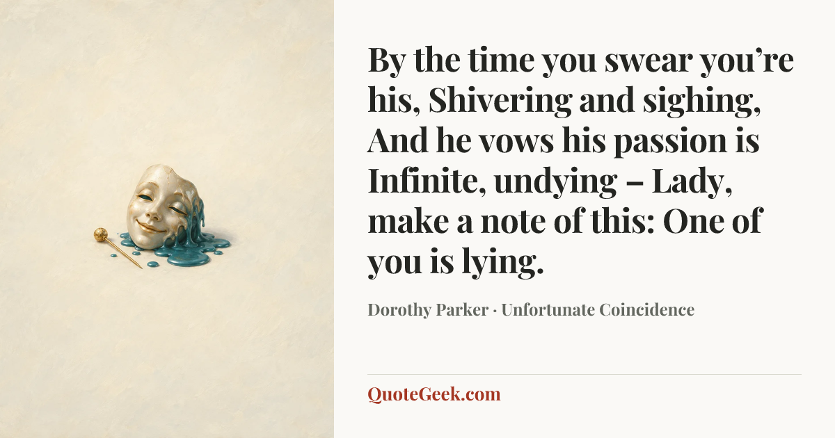 “By the time you swear you’re his,
Shivering and sighing,
And he vows his passion is
Infinite, undying –
Lady, make a note of this:
One of you is lying.” — Dorothy Parker · Unfortunate Coincidence. Illustrated QuoteGeek card.