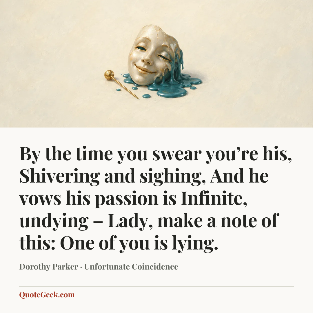 “By the time you swear you’re his,
Shivering and sighing,
And he vows his passion is
Infinite, undying –
Lady, make a note of this:
One of you is lying.” — Dorothy Parker · Unfortunate Coincidence. Illustrated QuoteGeek card.