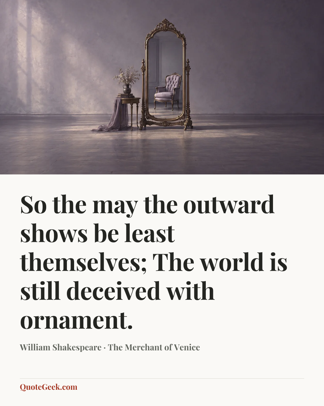 “So the may the outward shows be least themselves;
The world is still deceived with ornament.” — William Shakespeare · The Merchant of Venice. Illustrated QuoteGeek card.