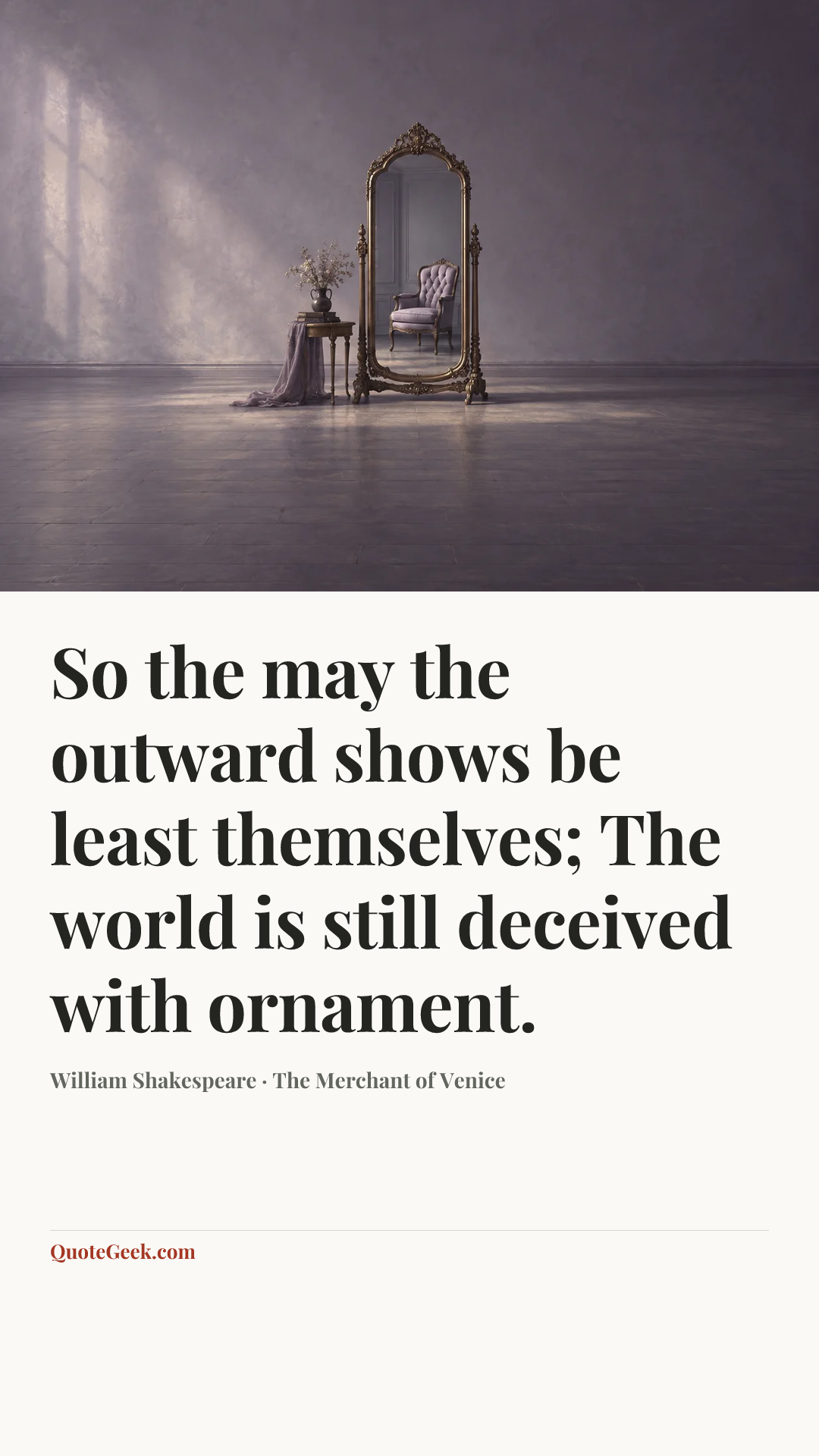 “So the may the outward shows be least themselves;
The world is still deceived with ornament.” — William Shakespeare · The Merchant of Venice. Illustrated QuoteGeek card.