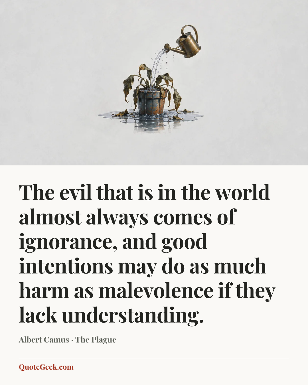 “The evil that is in the world almost always comes of ignorance, and good intentions may do as much harm as malevolence if they lack understanding.” — Albert Camus · The Plague. Illustrated QuoteGeek card.