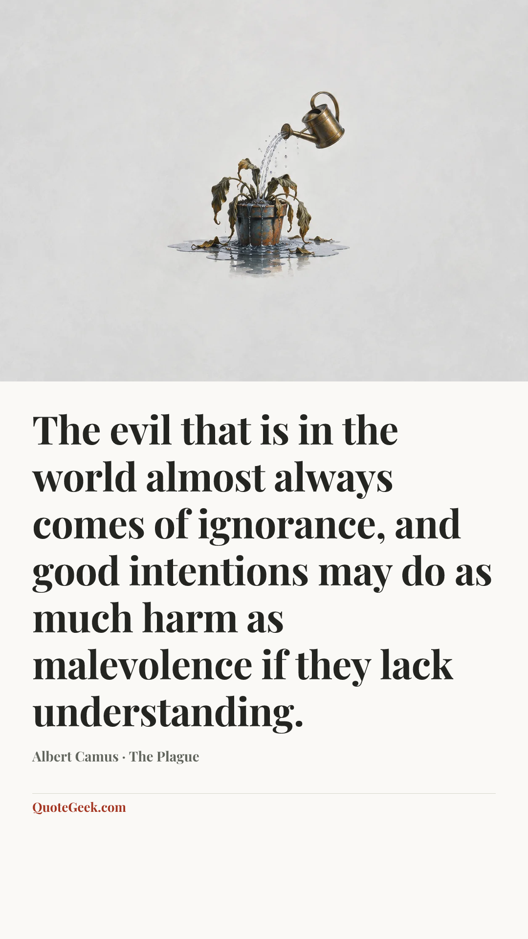“The evil that is in the world almost always comes of ignorance, and good intentions may do as much harm as malevolence if they lack understanding.” — Albert Camus · The Plague. Illustrated QuoteGeek card.