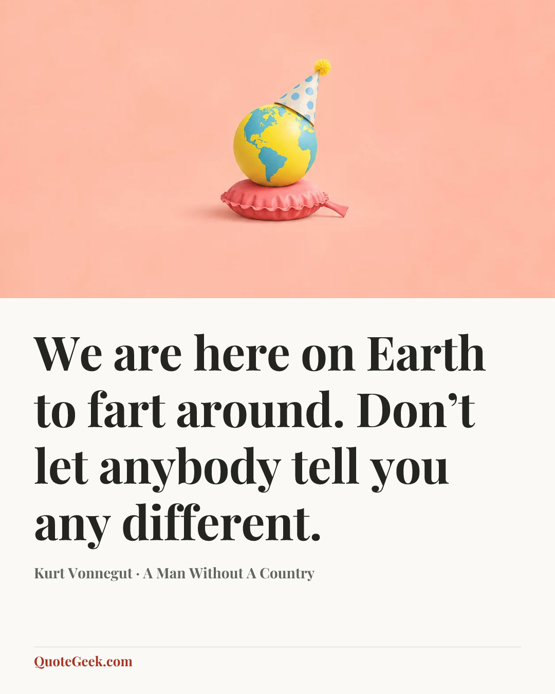 “We are here on Earth to fart around. Don’t let anybody tell you any different.” — Kurt Vonnegut · A Man Without A Country. Illustrated QuoteGeek card.