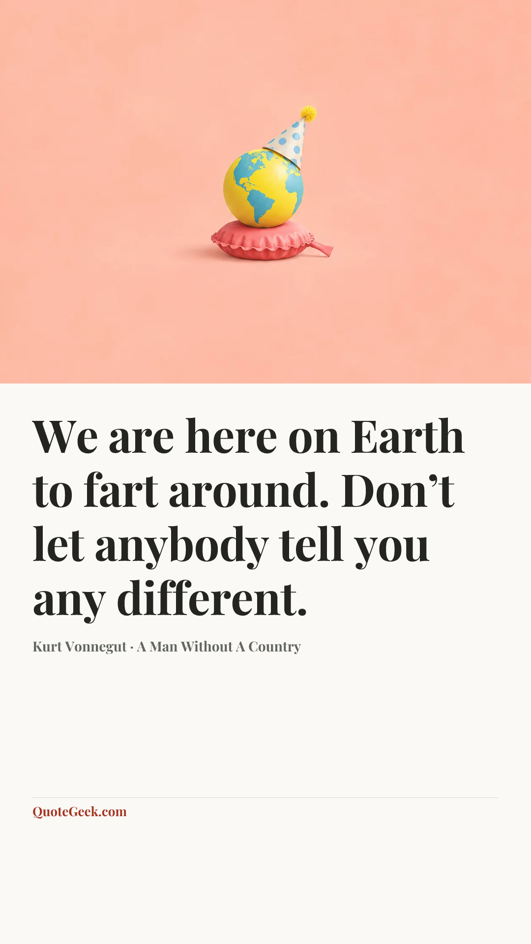 “We are here on Earth to fart around. Don’t let anybody tell you any different.” — Kurt Vonnegut · A Man Without A Country. Illustrated QuoteGeek card.