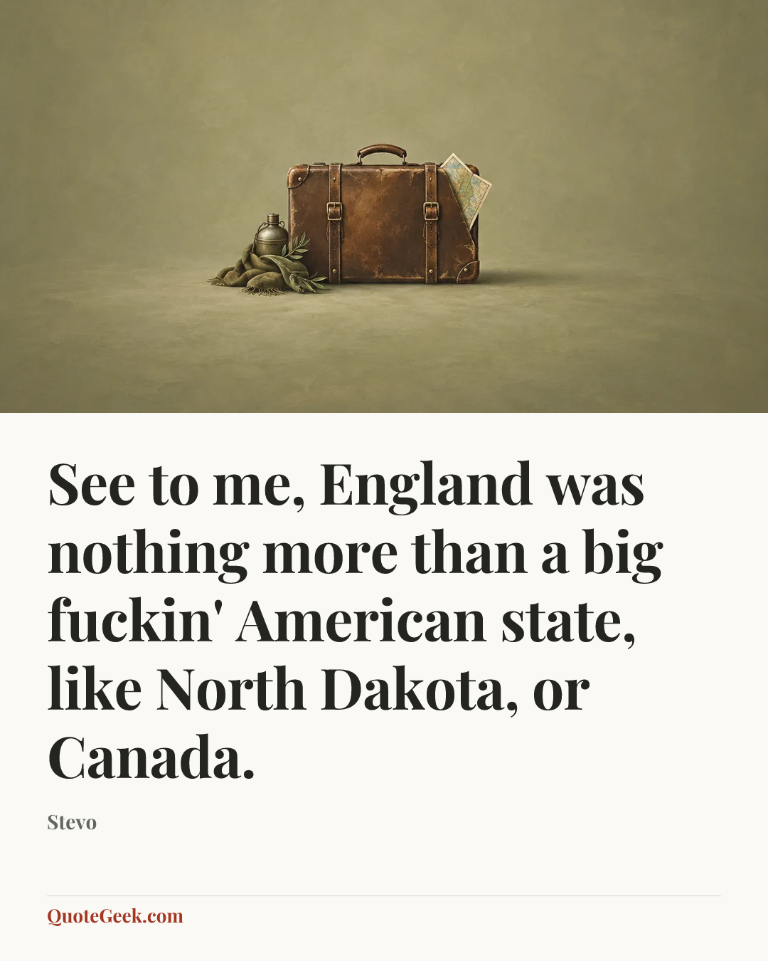“See to me, England was nothing more than a big fuckin' American state, like North Dakota, or Canada.” — Stevo. Illustrated QuoteGeek card.