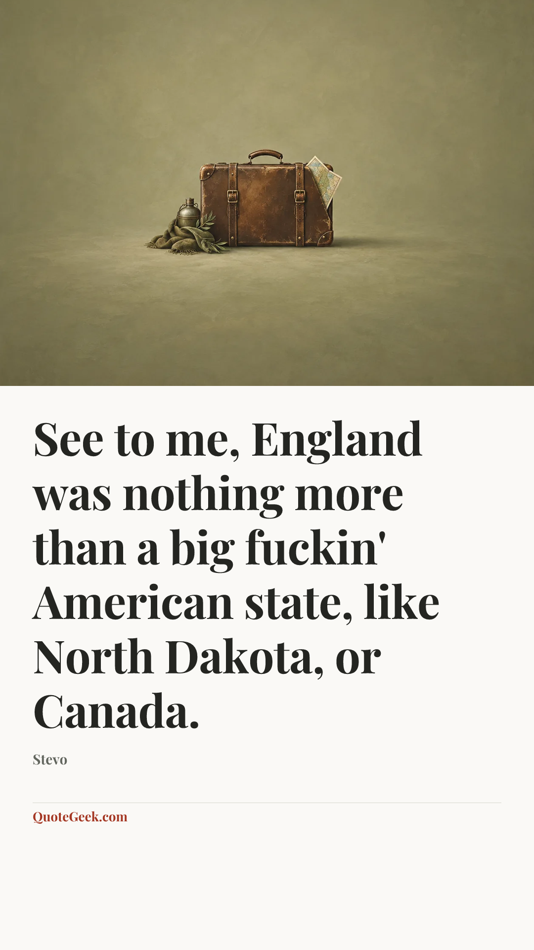 “See to me, England was nothing more than a big fuckin' American state, like North Dakota, or Canada.” — Stevo. Illustrated QuoteGeek card.