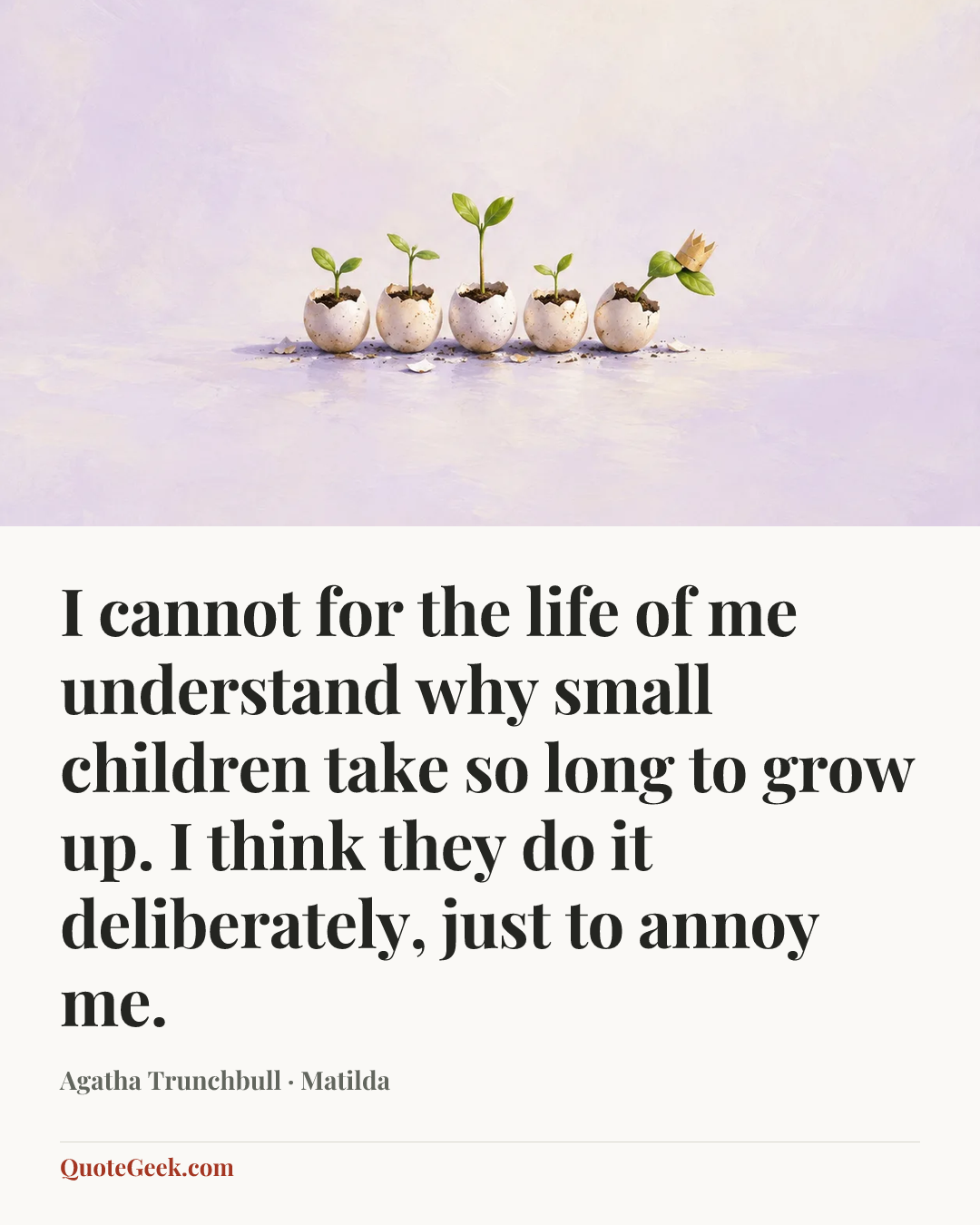 “I cannot for the life of me understand why small children take so long to grow up. I think they do it deliberately, just to annoy me.” — Agatha Trunchbull · Matilda. Illustrated QuoteGeek card.
