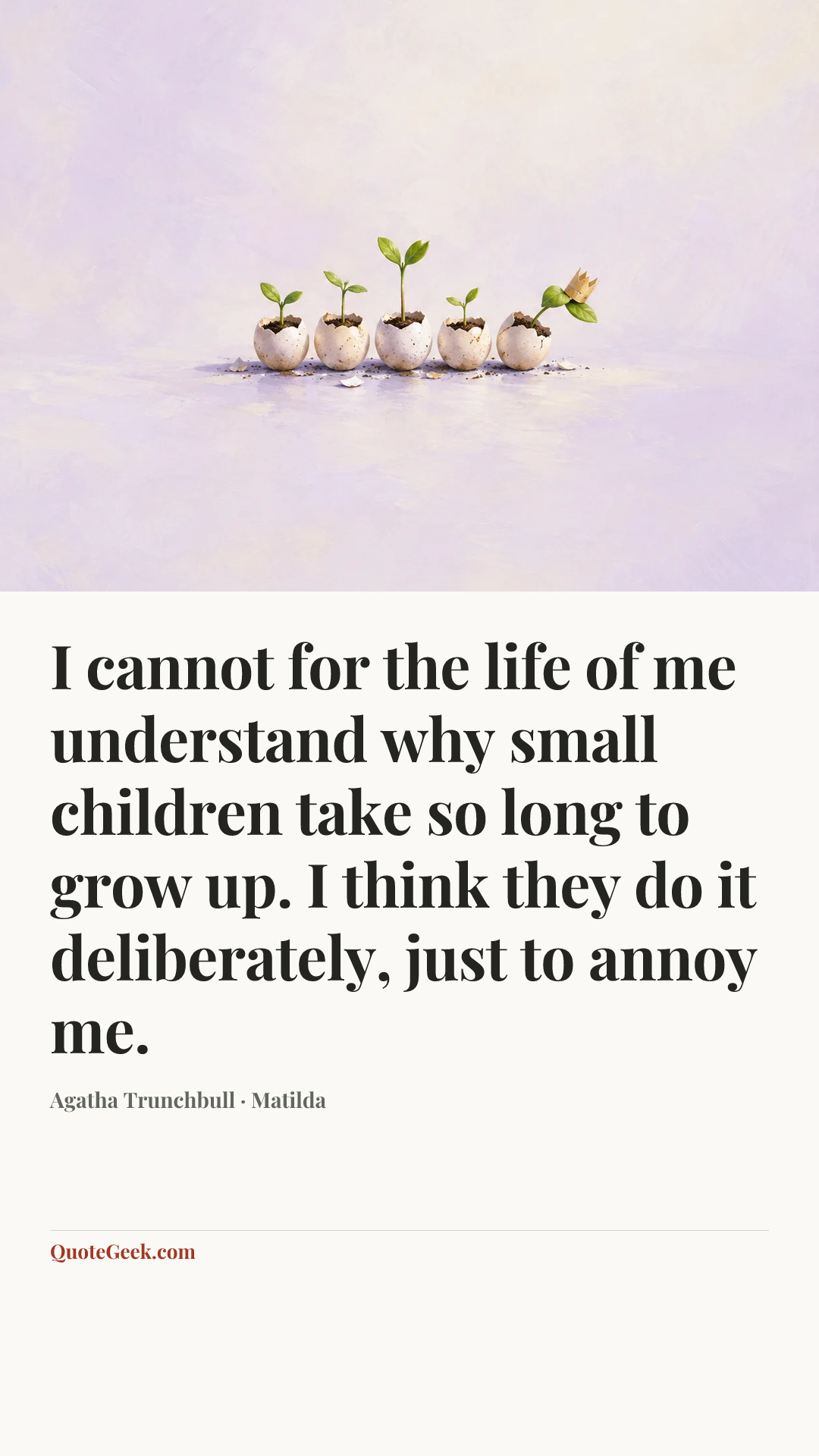 “I cannot for the life of me understand why small children take so long to grow up. I think they do it deliberately, just to annoy me.” — Agatha Trunchbull · Matilda. Illustrated QuoteGeek card.