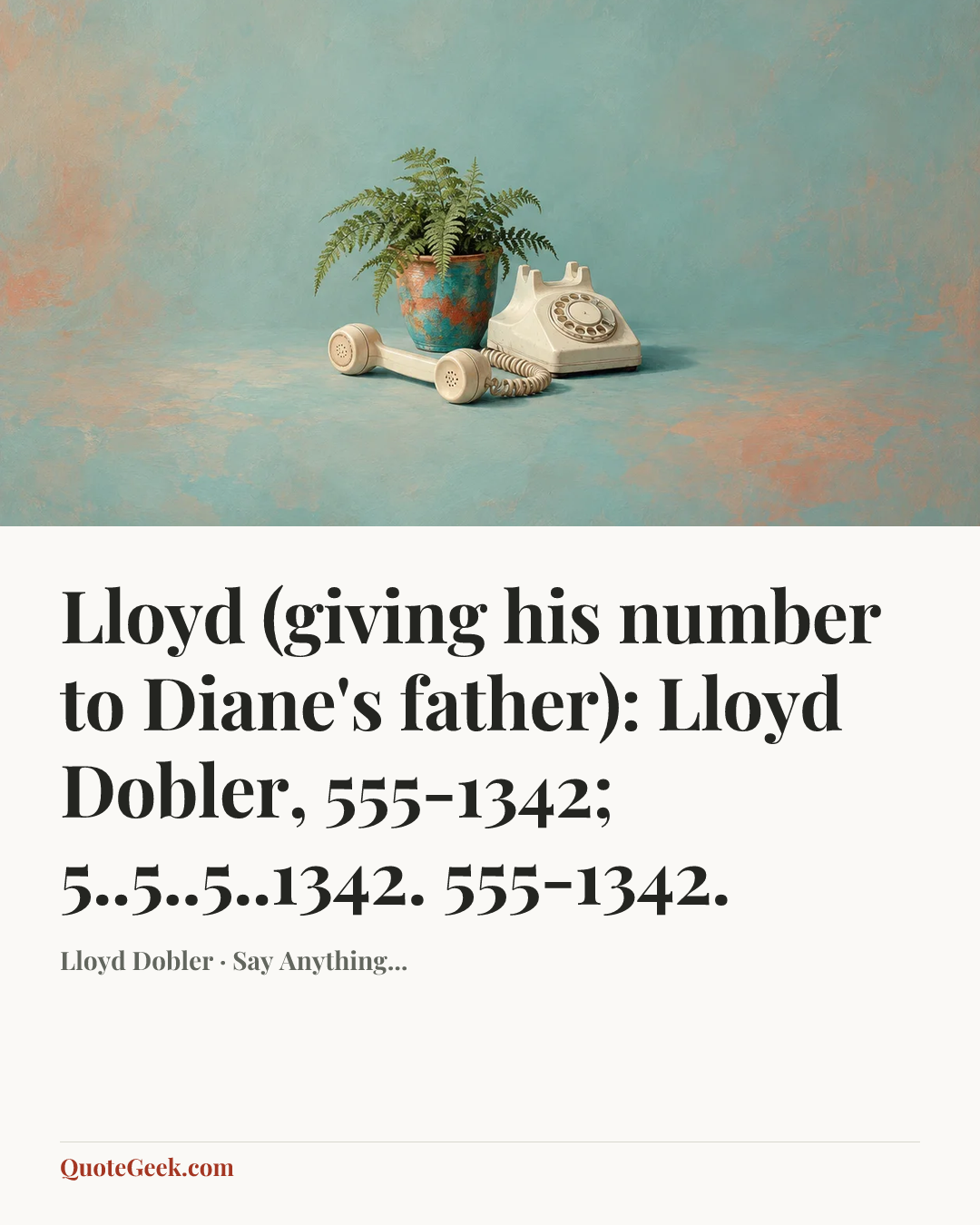 “Lloyd (giving his number to Diane's father): Lloyd Dobler, 555-1342; 5..5..5..1342. 555-1342.” — Lloyd Dobler · Say Anything.... Illustrated QuoteGeek card.