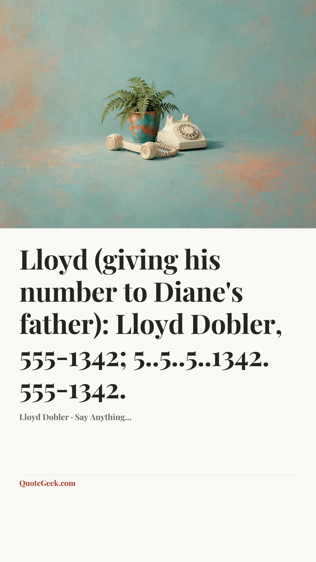 “Lloyd (giving his number to Diane's father): Lloyd Dobler, 555-1342; 5..5..5..1342. 555-1342.” — Lloyd Dobler · Say Anything.... Illustrated QuoteGeek card.