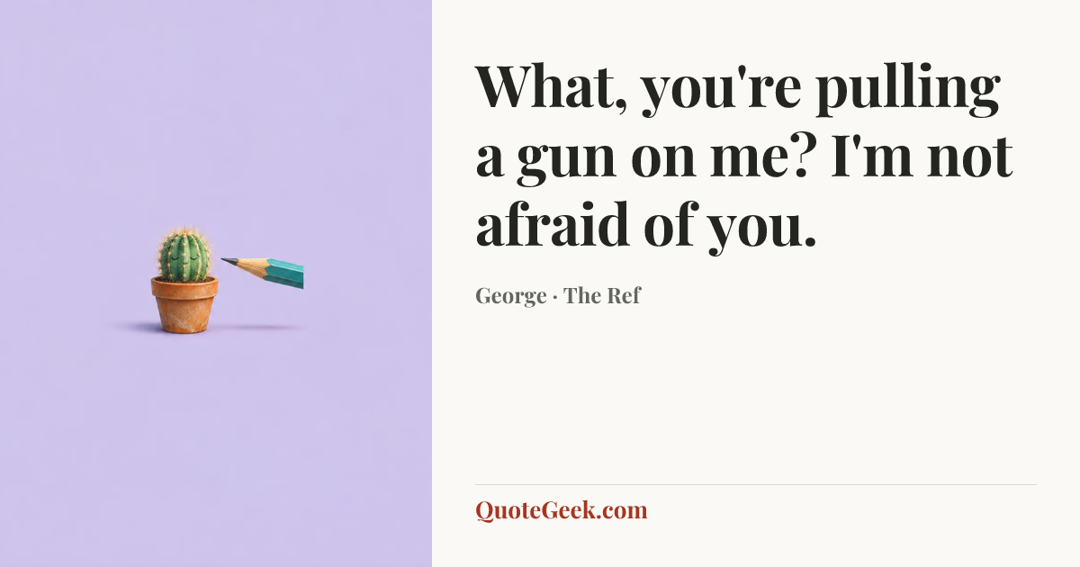 “What, you're pulling a gun on me? I'm not afraid of you.” — George · The Ref. Illustrated QuoteGeek card.