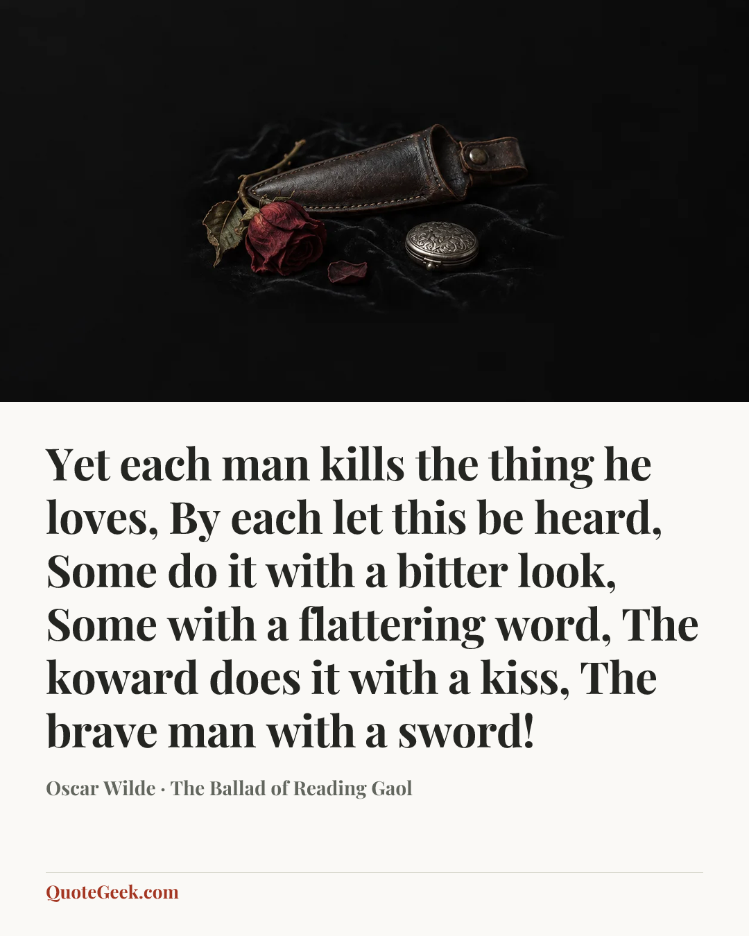 “Yet each man kills the thing he loves,
By each let this be heard,
Some do it with a bitter look,
Some with a flattering word,
The koward does it with a kiss,
The brave man with a sword!” — Oscar Wilde · The Ballad of Reading Gaol. Illustrated QuoteGeek card.