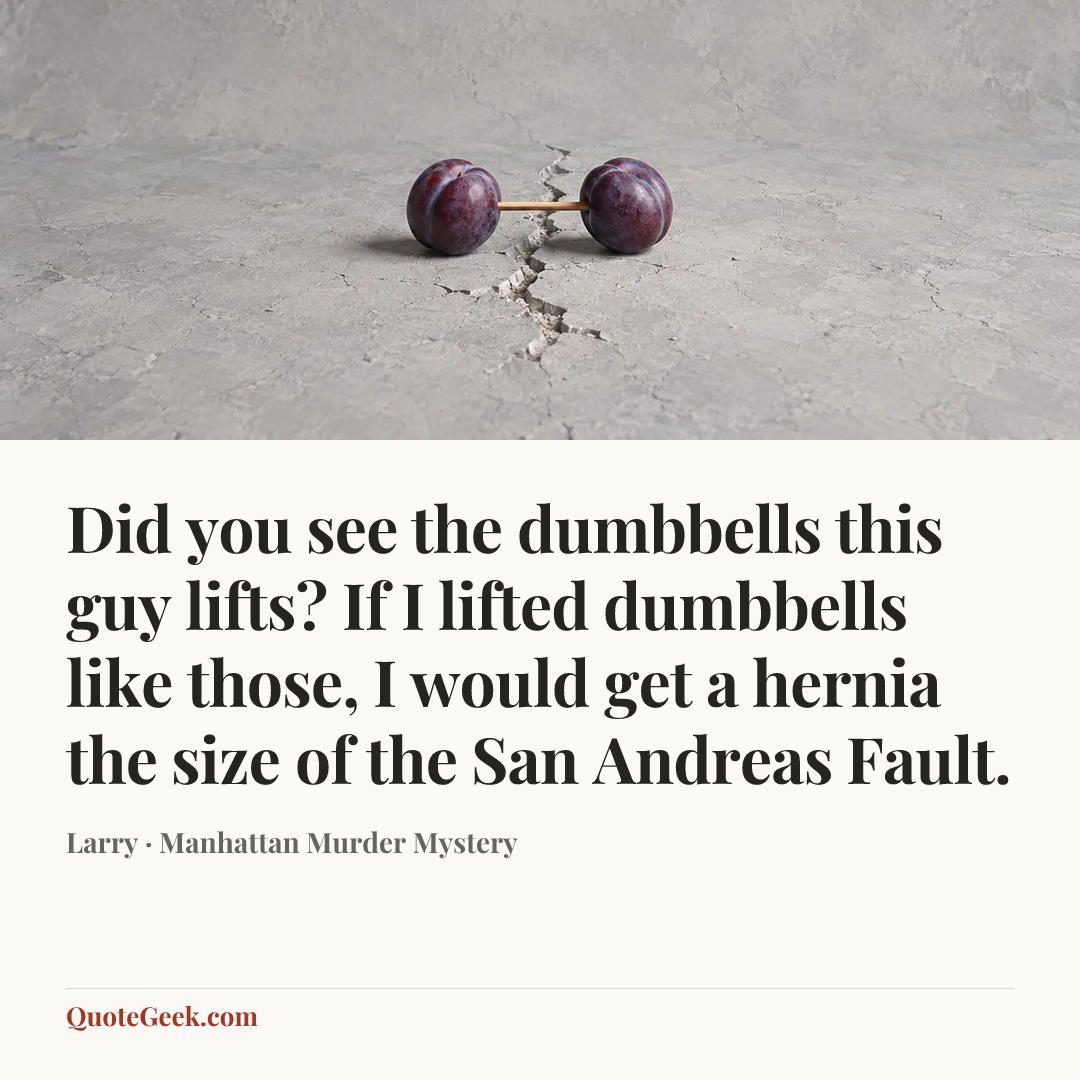 “Did you see the dumbbells this guy lifts? If I lifted dumbbells like those, I would get a hernia the size of the San Andreas Fault.” — Larry · Manhattan Murder Mystery. Illustrated QuoteGeek card.