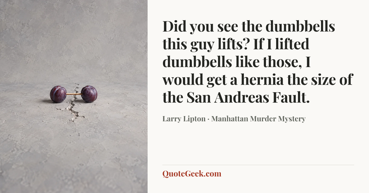 “Did you see the dumbbells this guy lifts? If I lifted dumbbells like those, I would get a hernia the size of the San Andreas Fault.” — Larry Lipton · Manhattan Murder Mystery. Illustrated QuoteGeek card.