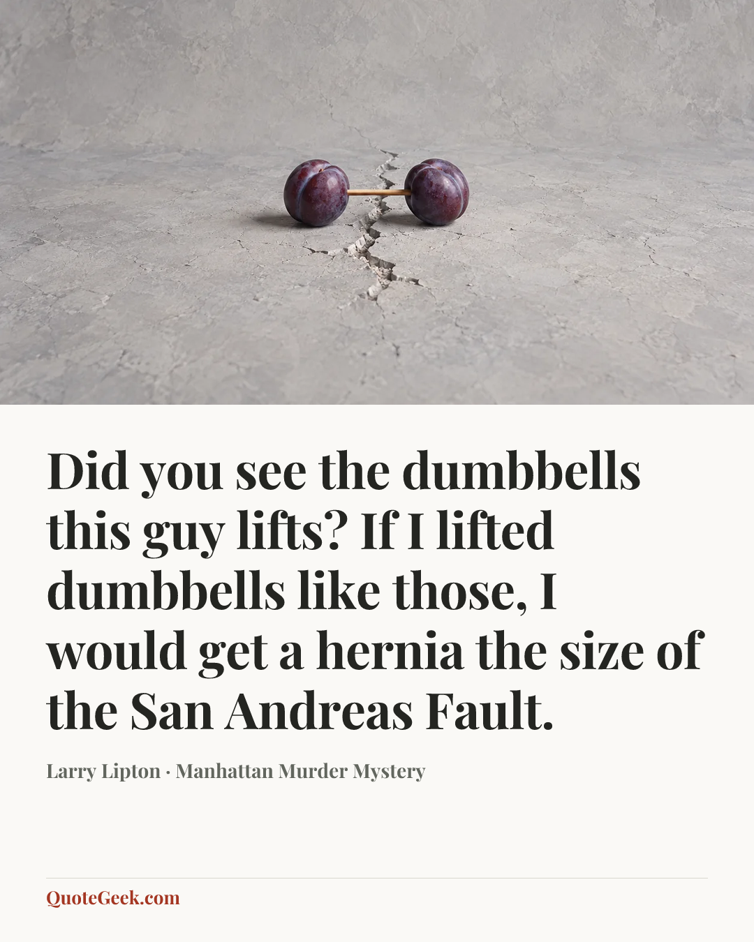 “Did you see the dumbbells this guy lifts? If I lifted dumbbells like those, I would get a hernia the size of the San Andreas Fault.” — Larry Lipton · Manhattan Murder Mystery. Illustrated QuoteGeek card.