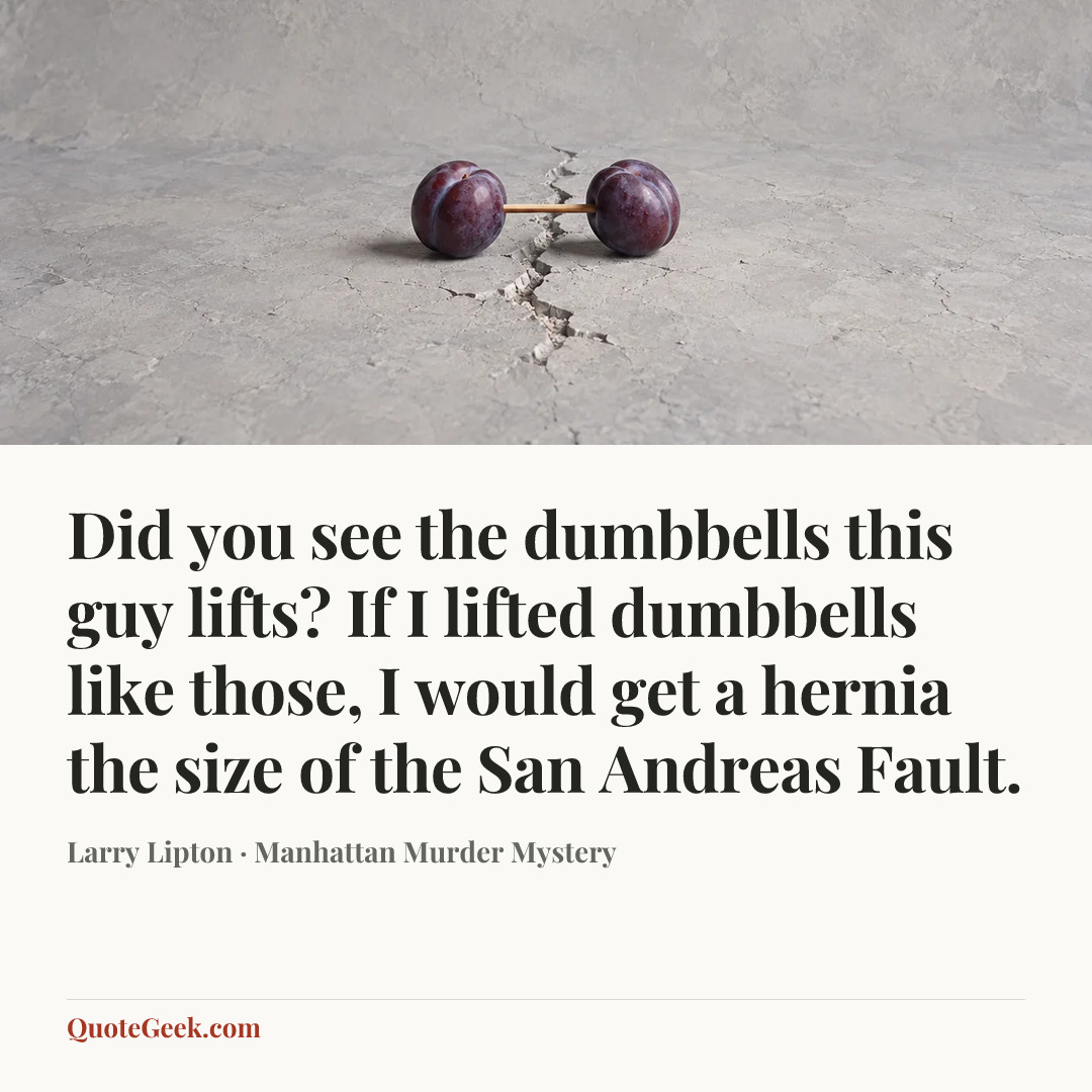 “Did you see the dumbbells this guy lifts? If I lifted dumbbells like those, I would get a hernia the size of the San Andreas Fault.” — Larry Lipton · Manhattan Murder Mystery. Illustrated QuoteGeek card.