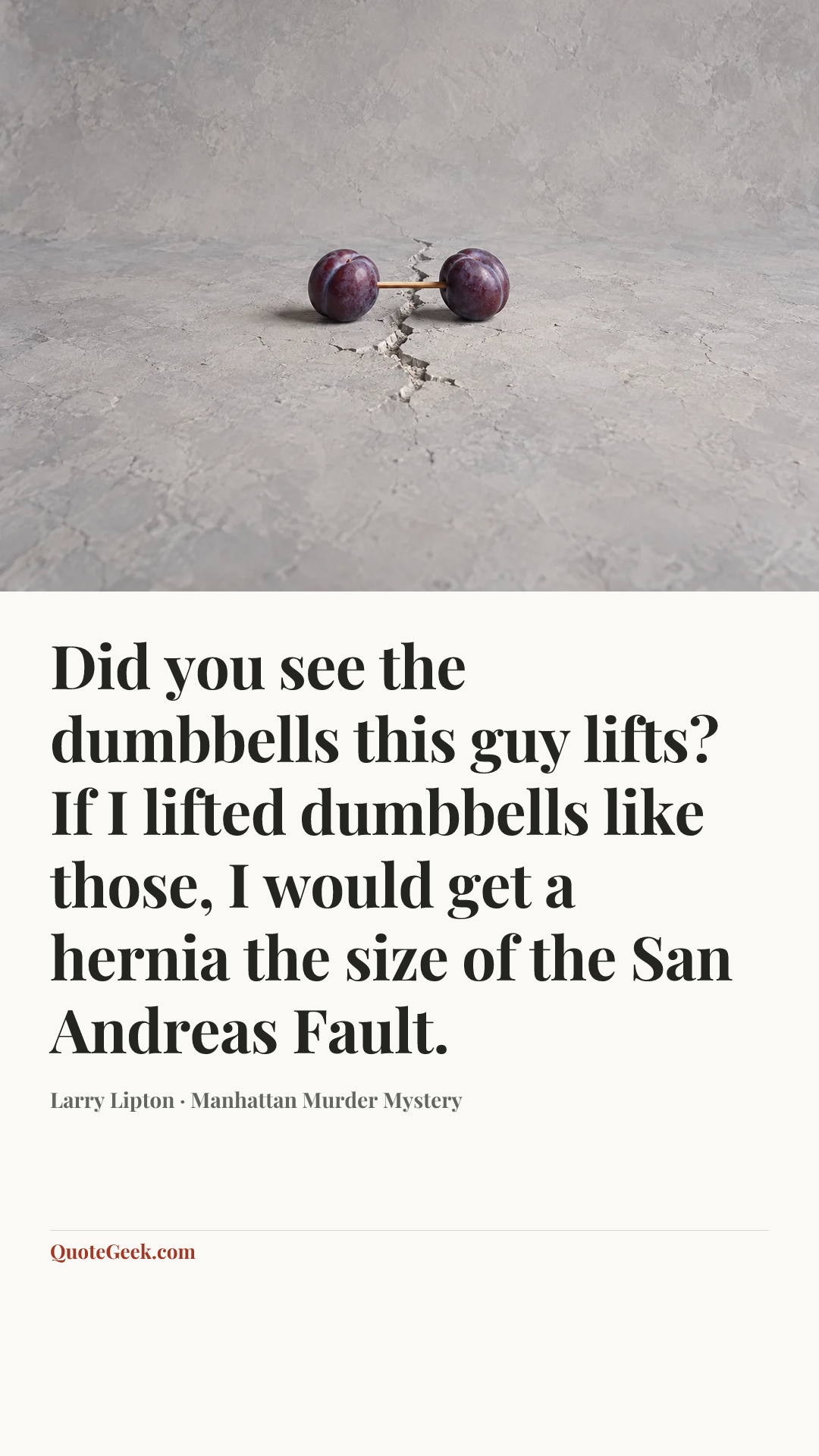 “Did you see the dumbbells this guy lifts? If I lifted dumbbells like those, I would get a hernia the size of the San Andreas Fault.” — Larry Lipton · Manhattan Murder Mystery. Illustrated QuoteGeek card.
