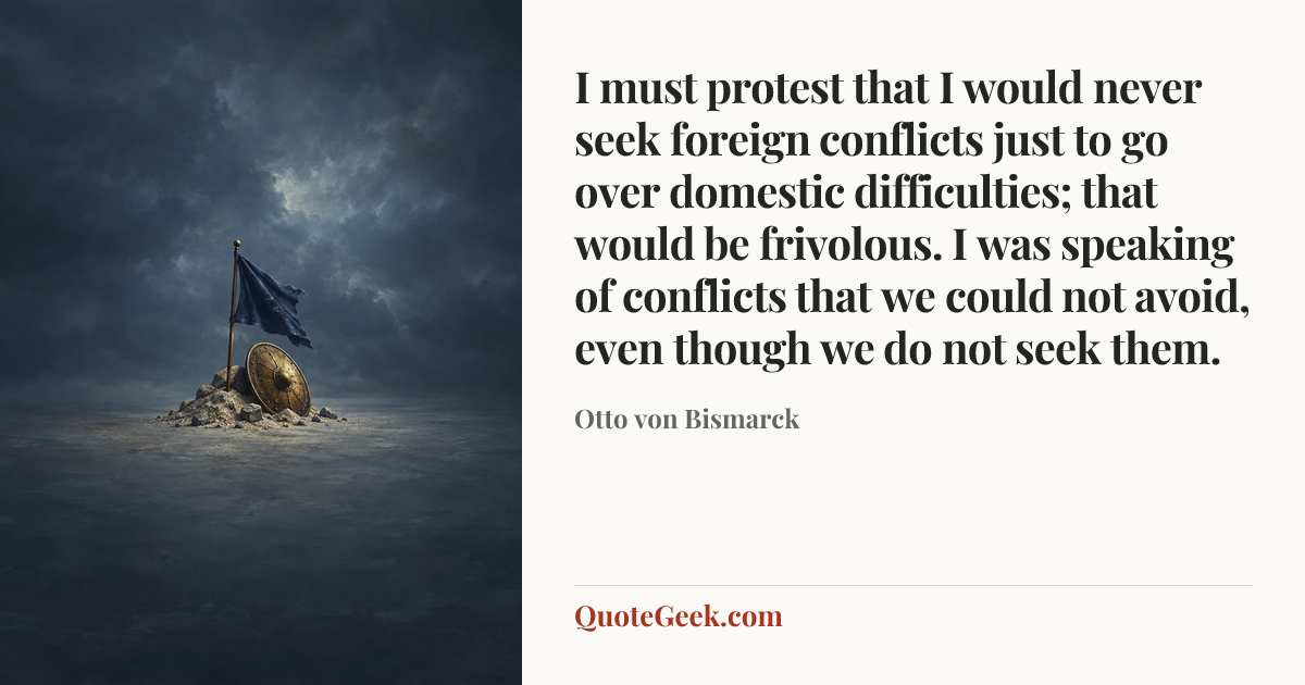 “I must protest that I would never seek foreign conflicts just to go over domestic difficulties; that would be frivolous. I was speaking of conflicts that we could not avoid, even though we do not seek them.” — Otto von Bismarck. Illustrated QuoteGeek card.